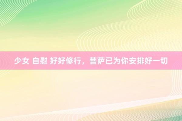 少女 自慰 好好修行，菩萨已为你安排好一切