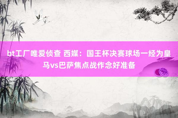 bt工厂唯爱侦查 西媒：国王杯决赛球场一经为皇马vs巴萨焦点战作念好准备