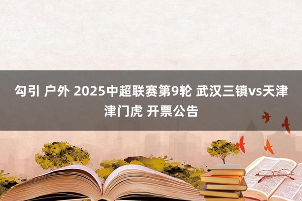 勾引 户外 2025中超联赛第9轮 武汉三镇vs天津津门虎 开票公告