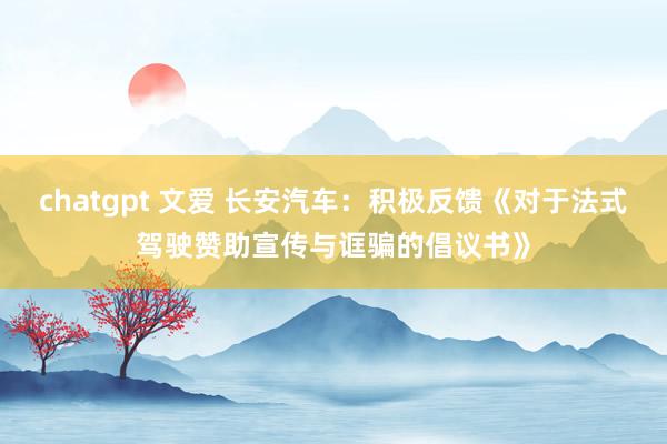 chatgpt 文爱 长安汽车：积极反馈《对于法式驾驶赞助宣传与诓骗的倡议书》