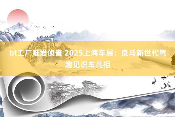 bt工厂唯爱侦查 2025上海车展：良马新世代驾趣见识车亮相
