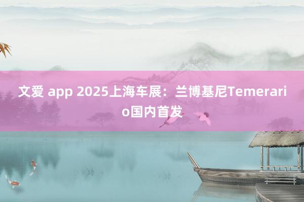 文爱 app 2025上海车展：兰博基尼Temerario国内首发