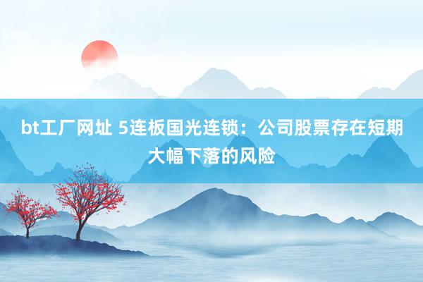 bt工厂网址 5连板国光连锁：公司股票存在短期大幅下落的风险