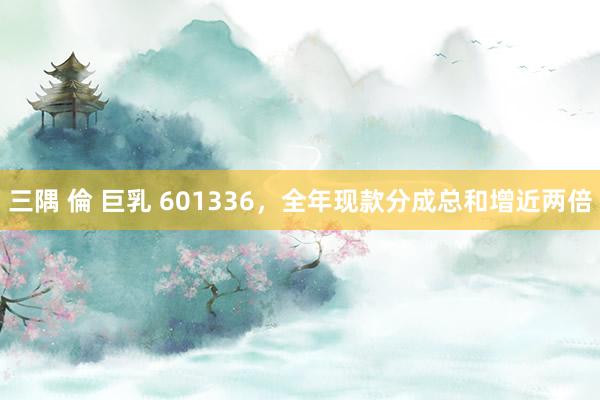 三隅 倫 巨乳 601336，全年现款分成总和增近两倍