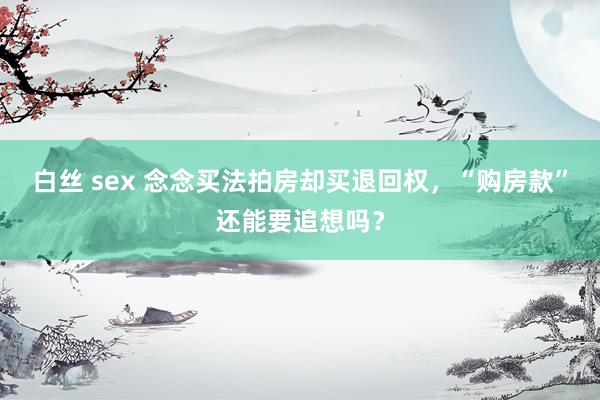 白丝 sex 念念买法拍房却买退回权，“购房款”还能要追想吗？