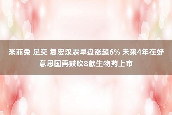 米菲兔 足交 复宏汉霖早盘涨超6% 未来4年在好意思国再鼓吹8款生物药上市