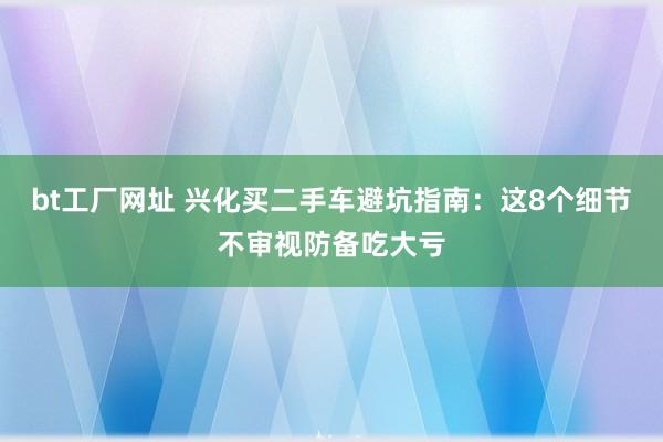 bt工厂网址 兴化买二手车避坑指南：这8个细节不审视防备吃大亏