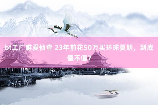bt工厂唯爱侦查 23年前花50万买环球夏朗，到底值不值？