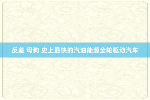反差 母狗 史上最快的汽油能源全轮驱动汽车