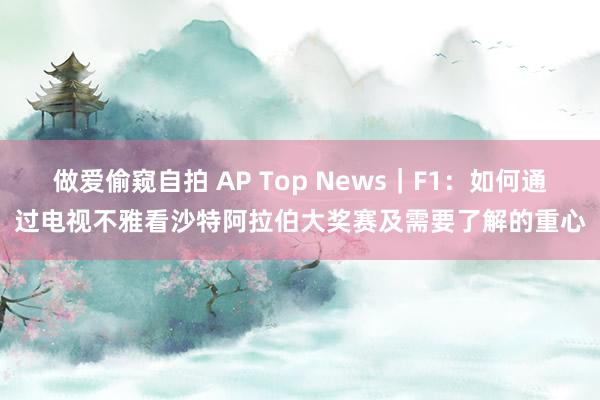 做爱偷窥自拍 AP Top News｜F1：如何通过电视不雅看沙特阿拉伯大奖赛及需要了解的重心