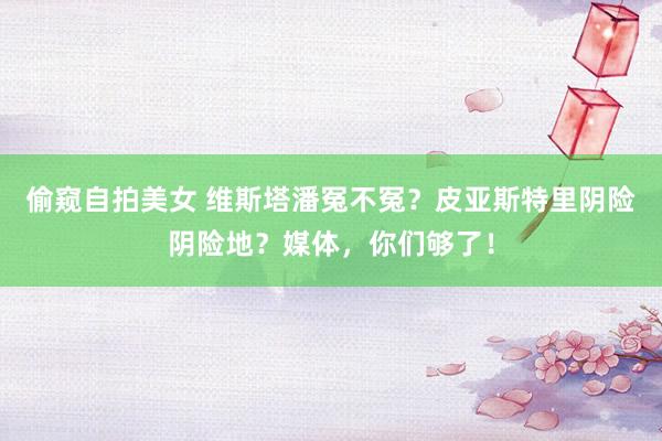 偷窥自拍美女 维斯塔潘冤不冤？皮亚斯特里阴险阴险地？媒体，你们够了！
