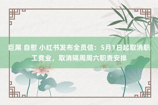 巨屌 自慰 小红书发布全员信：5月1日起取消职工竞业，取消隔周周六职责安排