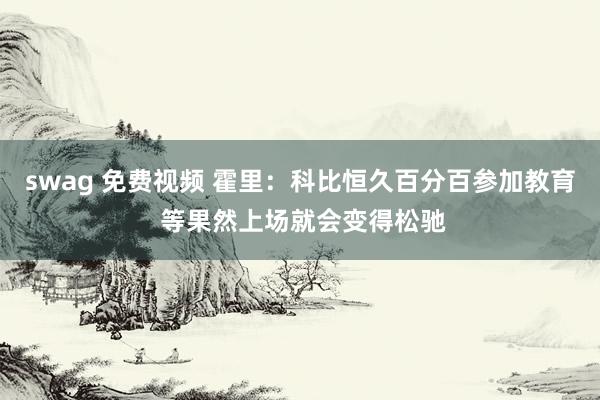 swag 免费视频 霍里：科比恒久百分百参加教育 等果然上场就会变得松驰