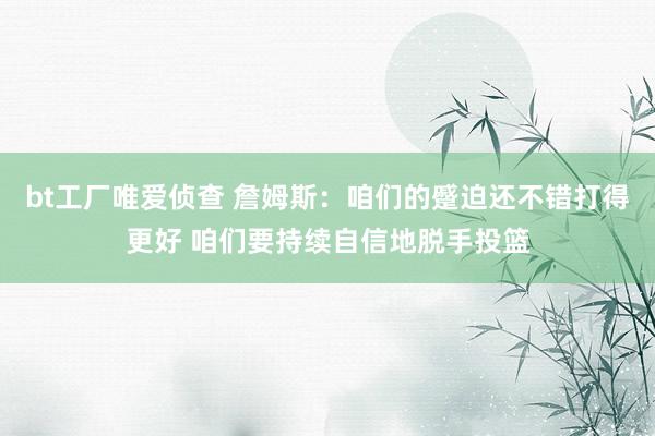 bt工厂唯爱侦查 詹姆斯：咱们的蹙迫还不错打得更好 咱们要持续自信地脱手投篮