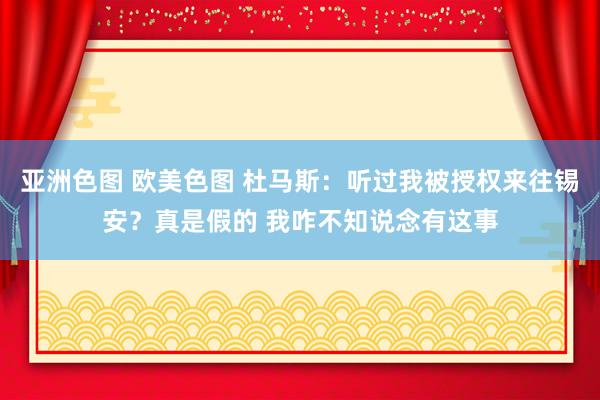 亚洲色图 欧美色图 杜马斯：听过我被授权来往锡安？真是假的 我咋不知说念有这事