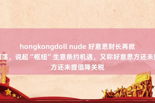 hongkongdoll nude 好意思财长再掀好意思股摇荡，说起“枢纽”生意条约机遇，又称好意思方还未提倡降关税