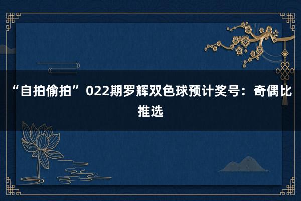 “自拍偷拍” 022期罗辉双色球预计奖号：奇偶比推选