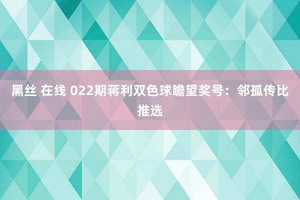黑丝 在线 022期蒋利双色球瞻望奖号：邻孤传比推选