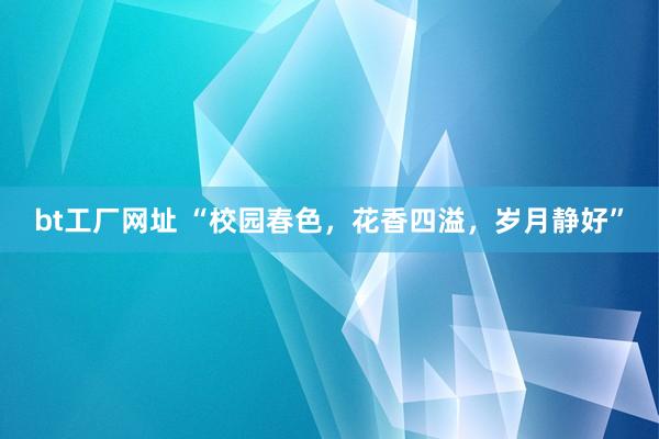 bt工厂网址 “校园春色，花香四溢，岁月静好”