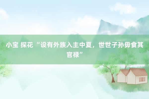 小宝 探花 “设有外族入主中夏,世世子孙毋食其官禄”