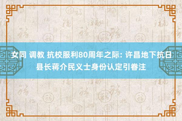 女同 调教 抗校服利80周年之际: 许昌地下抗日县长蒋介民义士身份认定引眷注