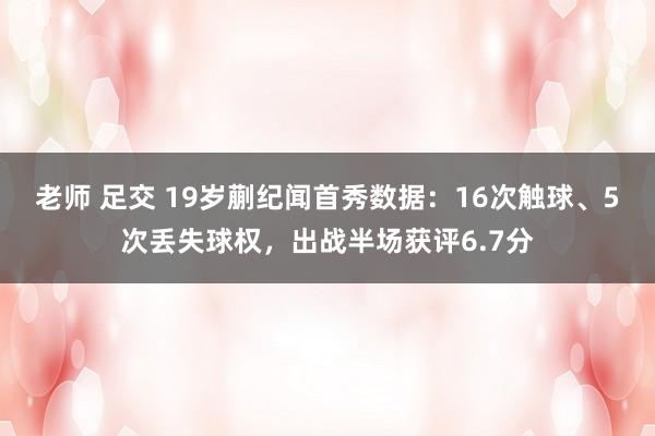老师 足交 19岁蒯纪闻首秀数据：16次触球、5次丢失球权，出战半场获评6.7分