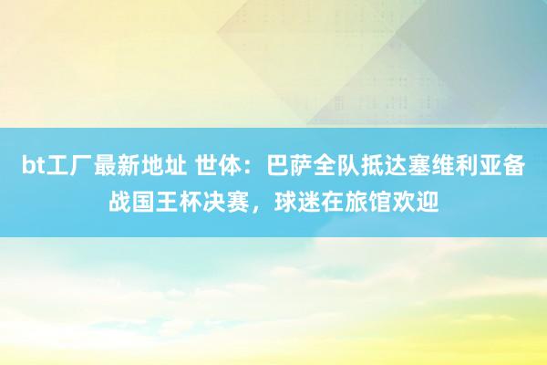 bt工厂最新地址 世体：巴萨全队抵达塞维利亚备战国王杯决赛，球迷在旅馆欢迎
