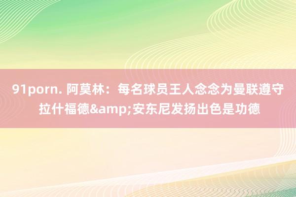 91porn. 阿莫林：每名球员王人念念为曼联遵守 拉什福德&安东尼发扬出色是功德